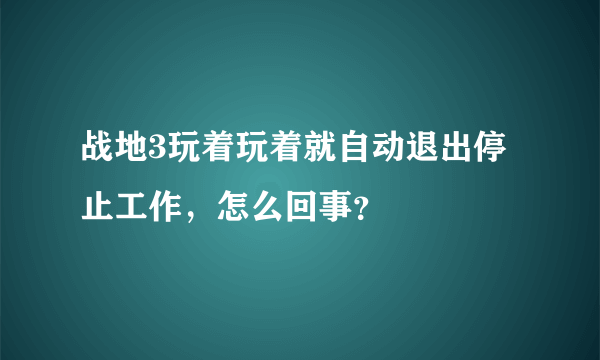 战地3玩着玩着就自动退出停止工作，怎么回事？