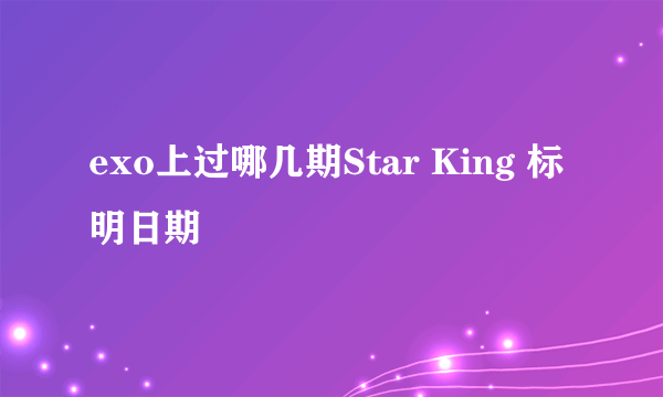 exo上过哪几期Star King 标明日期