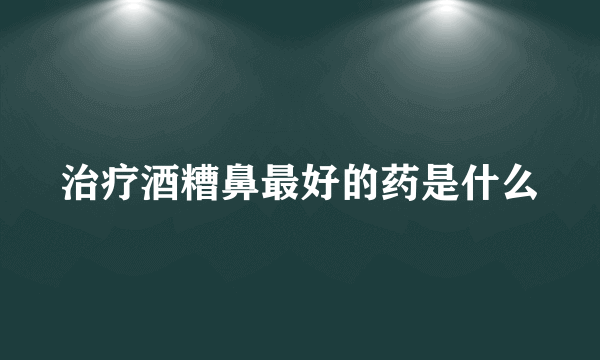 治疗酒糟鼻最好的药是什么