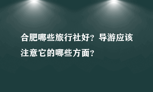 合肥哪些旅行社好？导游应该注意它的哪些方面？