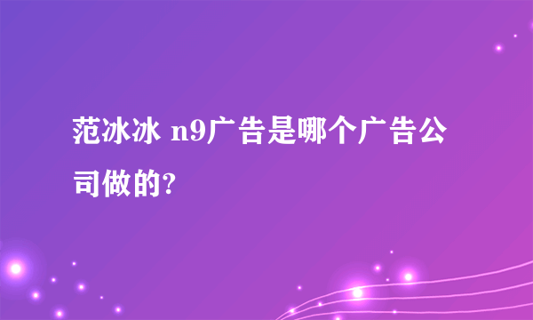 范冰冰 n9广告是哪个广告公司做的?