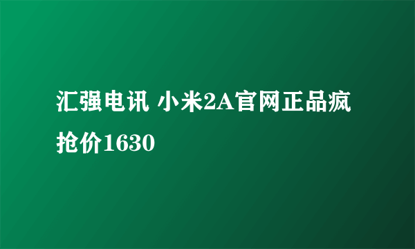 汇强电讯 小米2A官网正品疯抢价1630