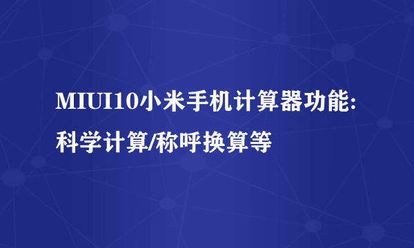 MIUI10小米手机计算器功能:科学计算/称呼换算等