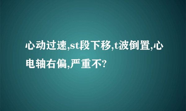 心动过速,st段下移,t波倒置,心电轴右偏,严重不?