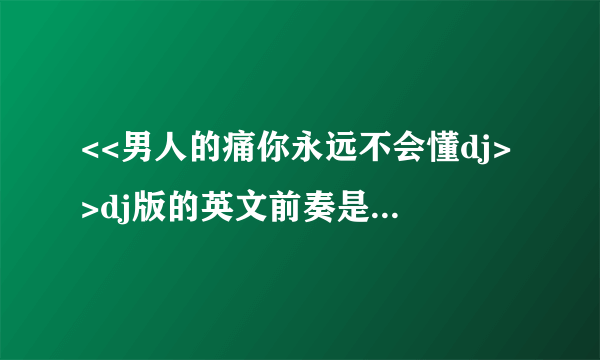 <<男人的痛你永远不会懂dj>>dj版的英文前奏是什么歌曲?知道请说下。在下谢谢你了。