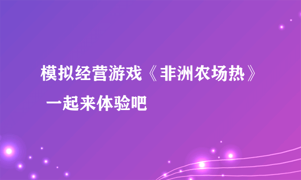 模拟经营游戏《非洲农场热》 一起来体验吧