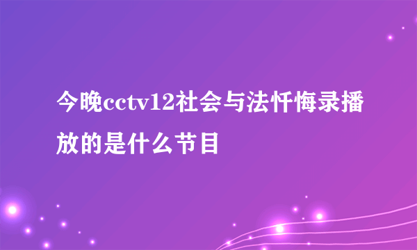 今晚cctv12社会与法忏悔录播放的是什么节目