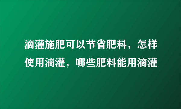 滴灌施肥可以节省肥料，怎样使用滴灌，哪些肥料能用滴灌