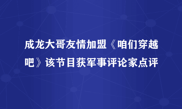 成龙大哥友情加盟《咱们穿越吧》该节目获军事评论家点评