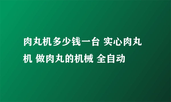 肉丸机多少钱一台 实心肉丸机 做肉丸的机械 全自动