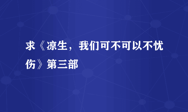 求《凉生，我们可不可以不忧伤》第三部