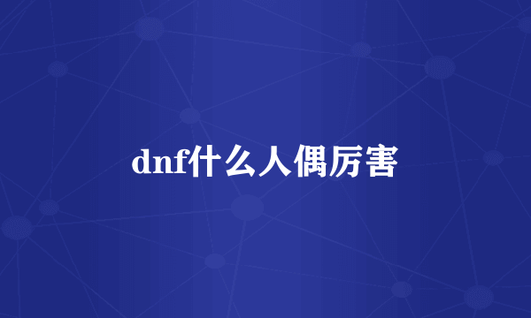 dnf什么人偶厉害