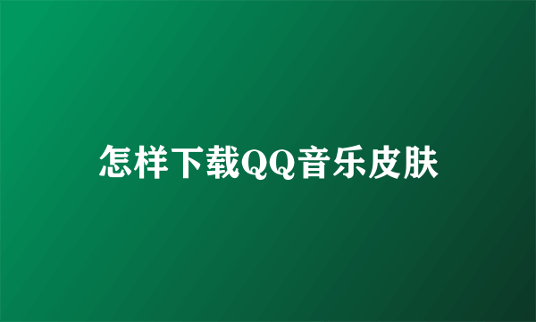 怎样下载QQ音乐皮肤