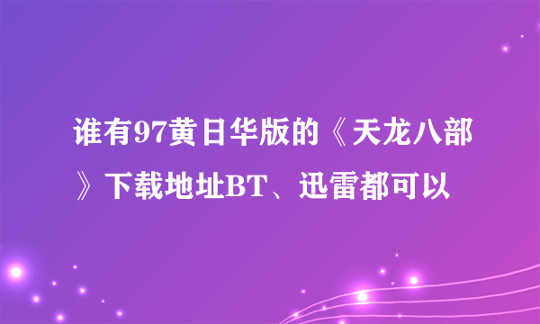 谁有97黄日华版的《天龙八部》下载地址BT、迅雷都可以