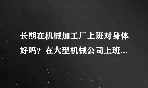 长期在机械加工厂上班对身体好吗？在大型机械公司上班...