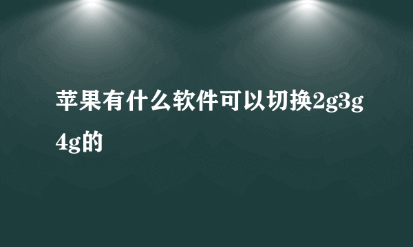 苹果有什么软件可以切换2g3g4g的