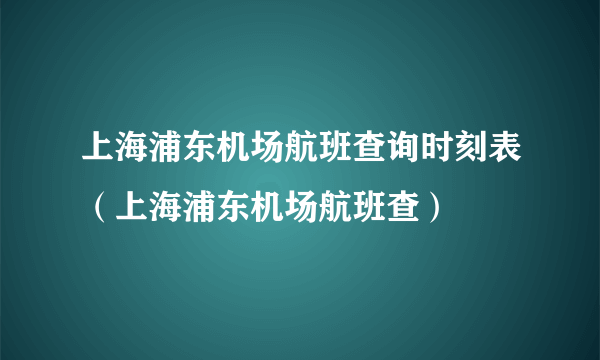 上海浦东机场航班查询时刻表（上海浦东机场航班查）