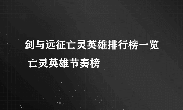 剑与远征亡灵英雄排行榜一览 亡灵英雄节奏榜