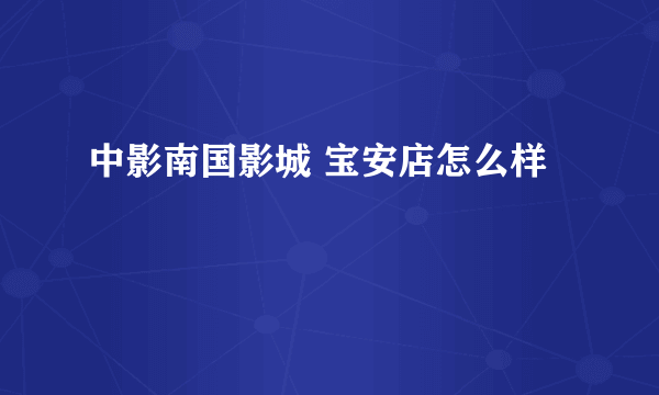 中影南国影城 宝安店怎么样