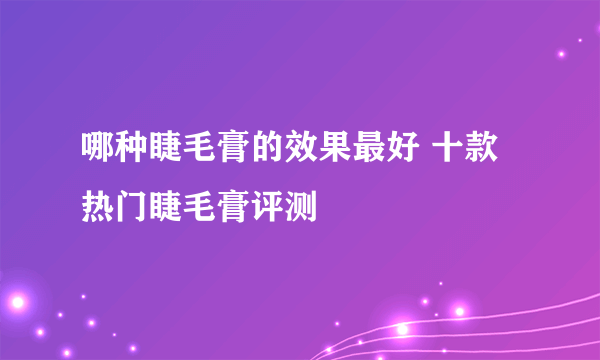 哪种睫毛膏的效果最好 十款热门睫毛膏评测