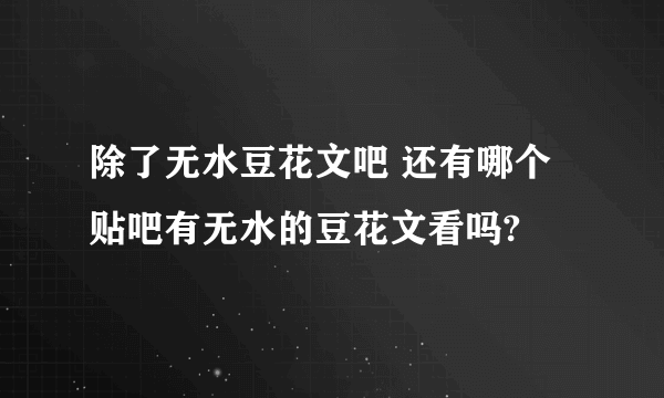 除了无水豆花文吧 还有哪个贴吧有无水的豆花文看吗?