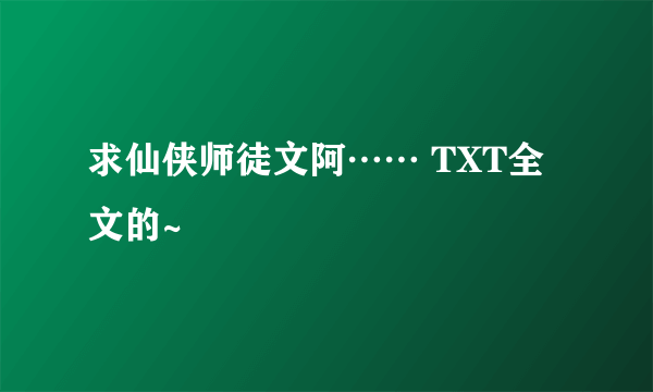 求仙侠师徒文阿…… TXT全文的~