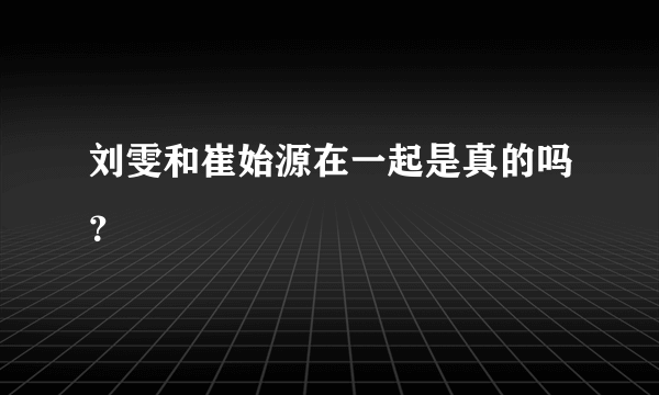 刘雯和崔始源在一起是真的吗？