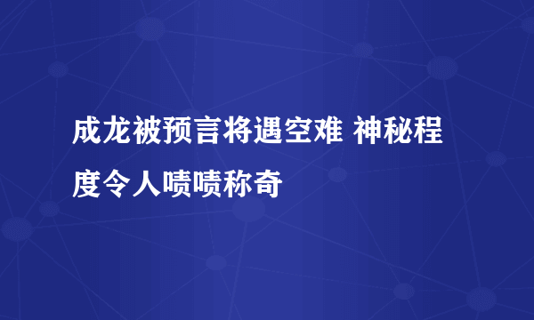 成龙被预言将遇空难 神秘程度令人啧啧称奇