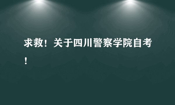 求救！关于四川警察学院自考！