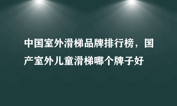 中国室外滑梯品牌排行榜，国产室外儿童滑梯哪个牌子好