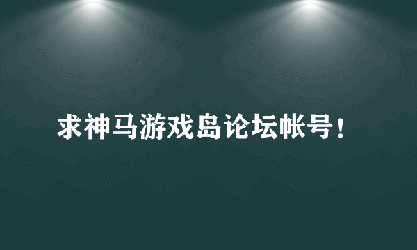 求神马游戏岛论坛帐号！