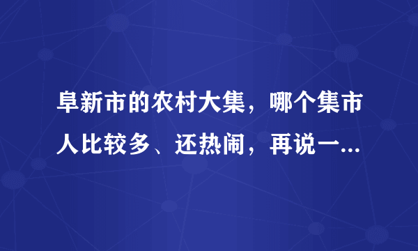 阜新市的农村大集，哪个集市人比较多、还热闹，再说一下具体的位置怎么走？