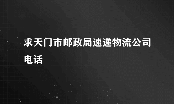 求天门市邮政局速递物流公司电话