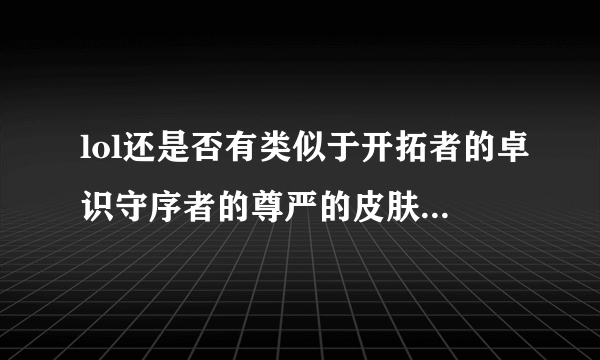 lol还是否有类似于开拓者的卓识守序者的尊严的皮肤?分别是什么?都是谁的?