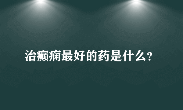 治癫痫最好的药是什么？