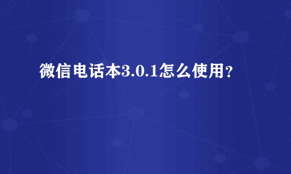 微信电话本3.0.1怎么使用？