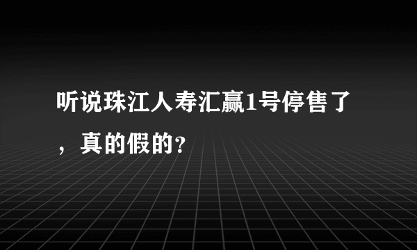 听说珠江人寿汇赢1号停售了，真的假的？