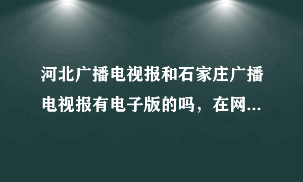 河北广播电视报和石家庄广播电视报有电子版的吗，在网上能看吗，希望能下载？