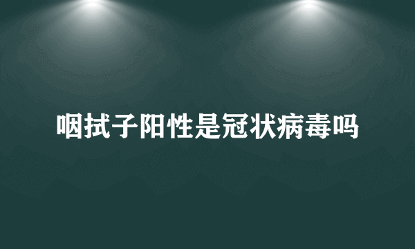 咽拭子阳性是冠状病毒吗