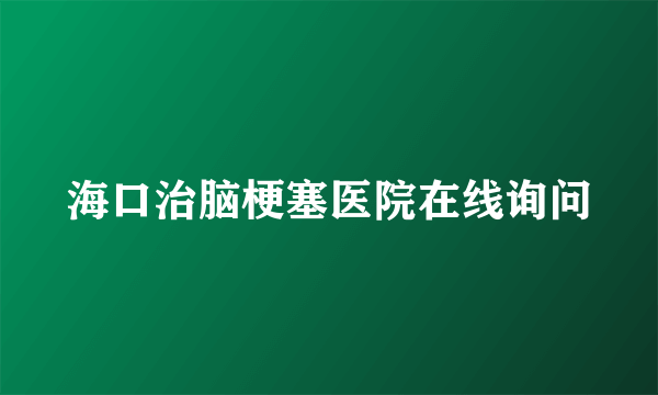 海口治脑梗塞医院在线询问