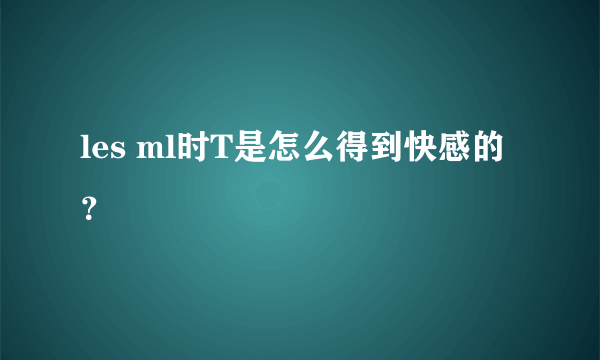 les ml时T是怎么得到快感的？