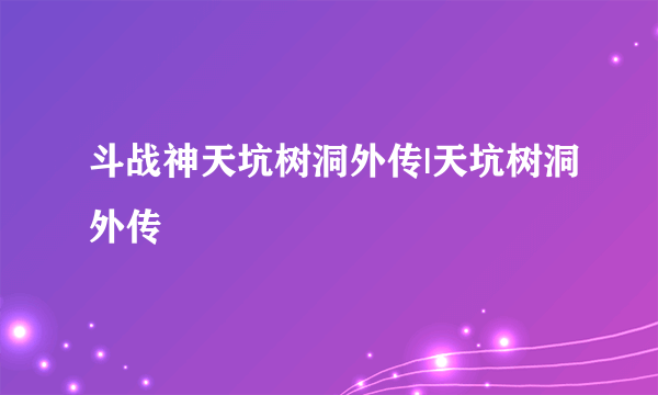 斗战神天坑树洞外传|天坑树洞外传