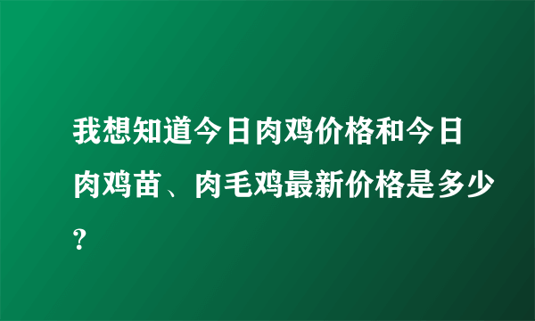 我想知道今日肉鸡价格和今日肉鸡苗、肉毛鸡最新价格是多少？