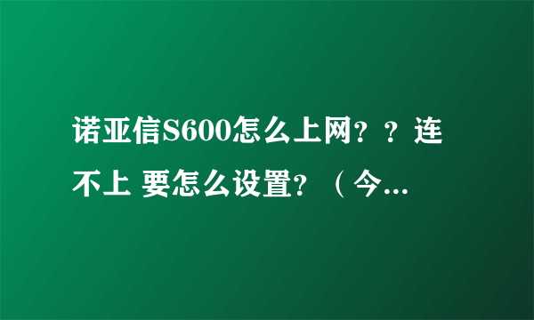 诺亚信S600怎么上网？？连不上 要怎么设置？（今天刚把手机丢了，借了个诺亚信应急。。。。）