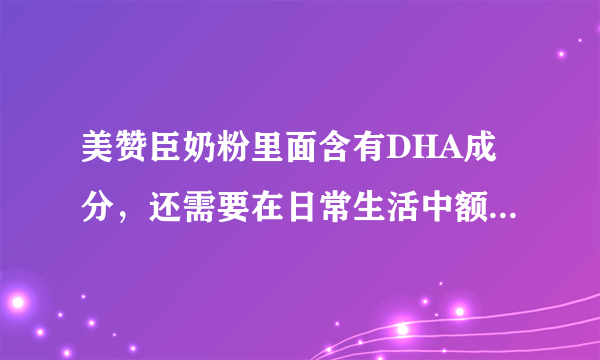 美赞臣奶粉里面含有DHA成分，还需要在日常生活中额外补充吗？