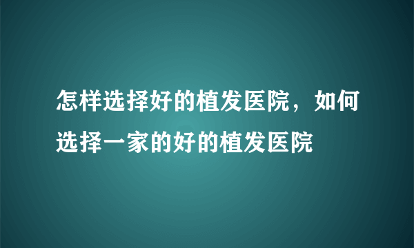 怎样选择好的植发医院，如何选择一家的好的植发医院