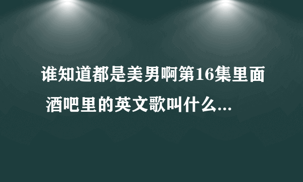 谁知道都是美男啊第16集里面 酒吧里的英文歌叫什么名字，女声。