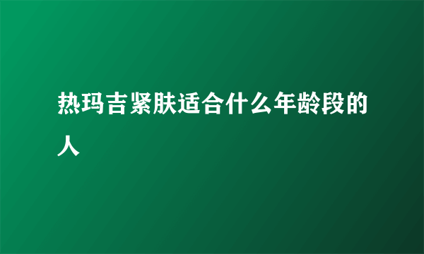 热玛吉紧肤适合什么年龄段的人