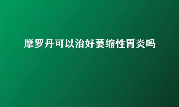 摩罗丹可以治好萎缩性胃炎吗