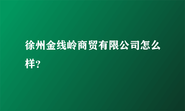 徐州金线岭商贸有限公司怎么样？